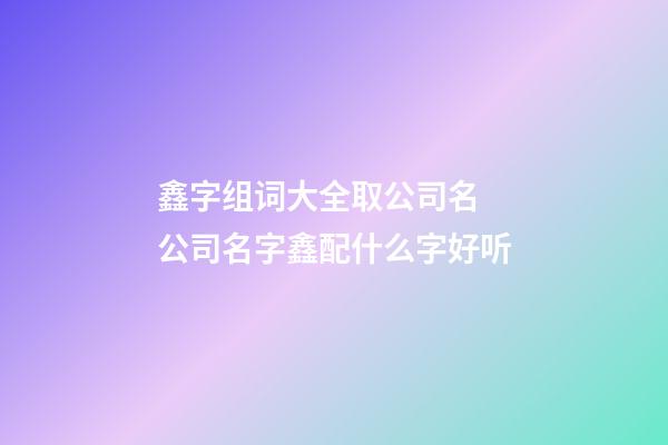 鑫字组词大全取公司名 公司名字鑫配什么字好听-第1张-公司起名-玄机派